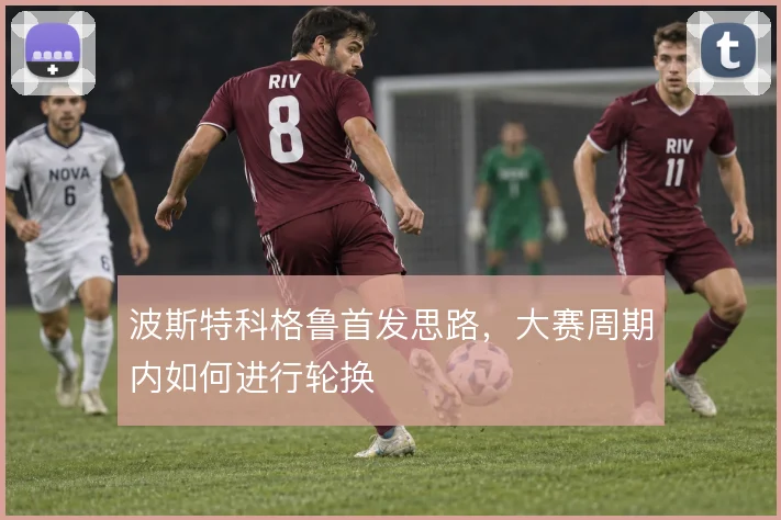 波斯特科格鲁首发思路，大赛周期内如何进行轮换