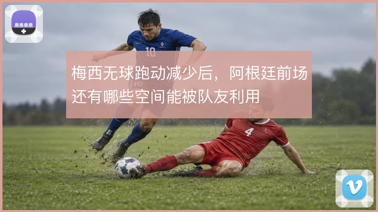 梅西无球跑动减少后，阿根廷前场还有哪些空间能被队友利用