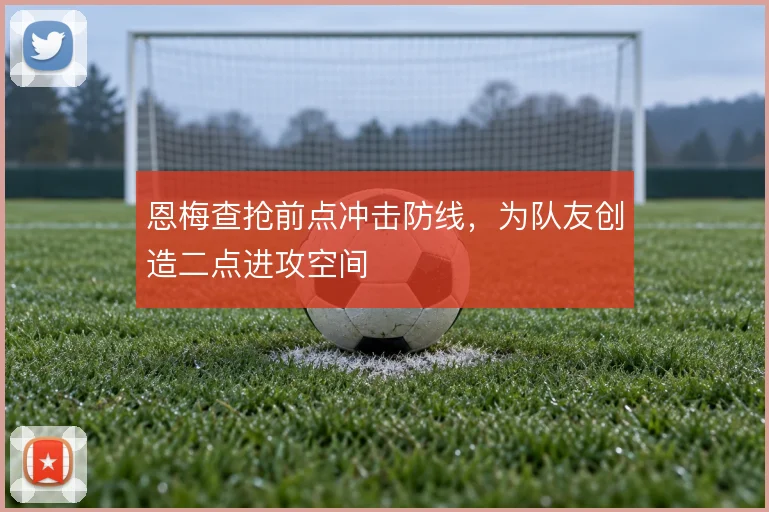 恩梅查抢前点冲击防线，为队友创造二点进攻空间