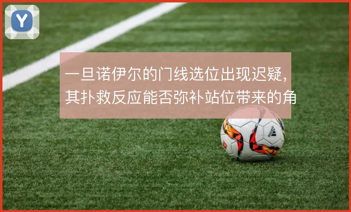 一旦诺伊尔的门线选位出现迟疑，其扑救反应能否弥补站位带来的角度暴露