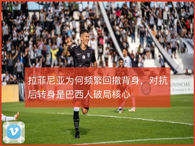 拉菲尼亚为何频繁回撤背身，对抗后转身是巴西人破局核心