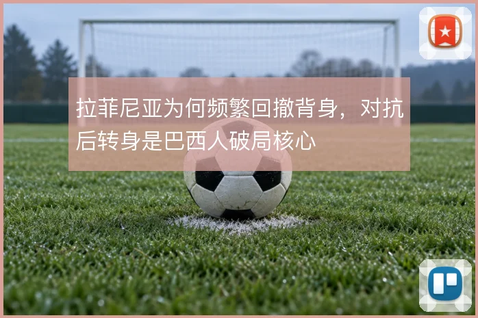 拉菲尼亚为何频繁回撤背身，对抗后转身是巴西人破局核心