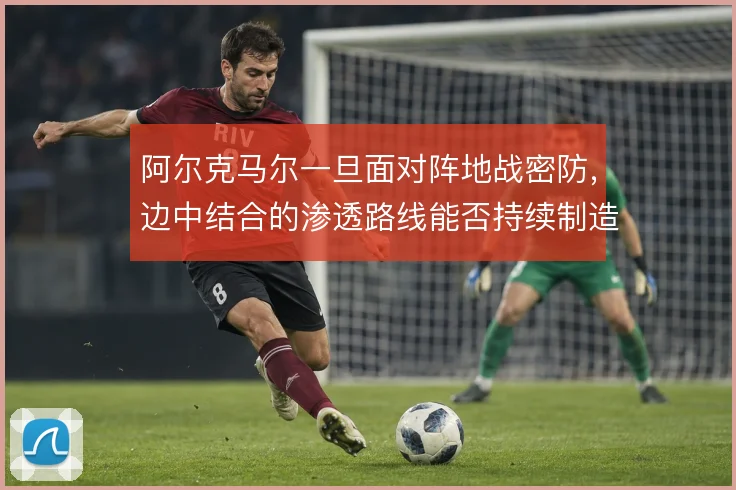 阿尔克马尔一旦面对阵地战密防，边中结合的渗透路线能否持续制造空档