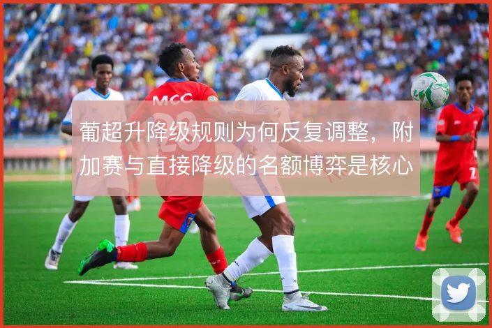 葡超升降级规则为何反复调整，附加赛与直接降级的名额博弈是核心动因
