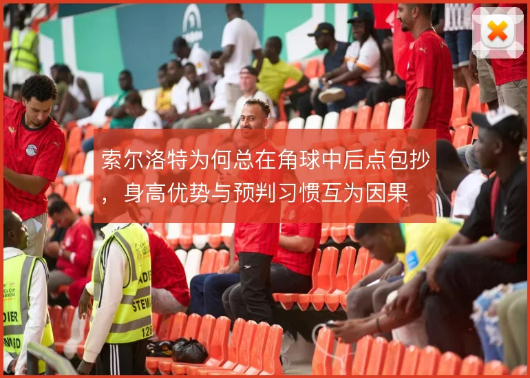 索尔洛特为何总在角球中后点包抄，身高优势与预判习惯互为因果