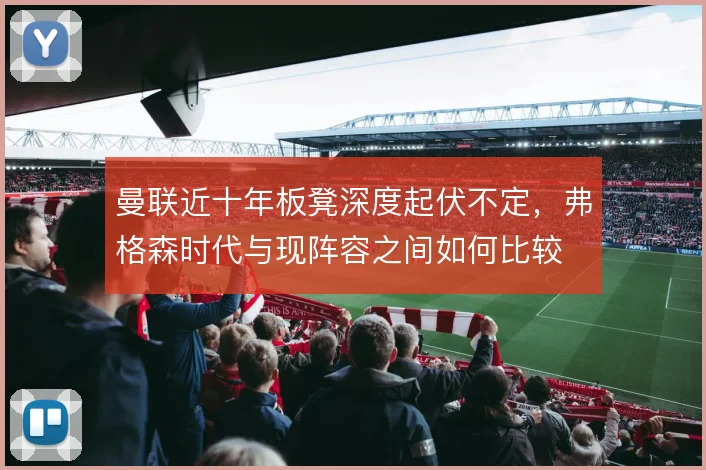 曼联近十年板凳深度起伏不定，弗格森时代与现阵容之间如何比较
