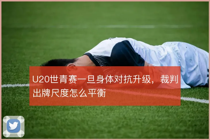 U20世青赛一旦身体对抗升级,裁判出牌尺度怎么平衡