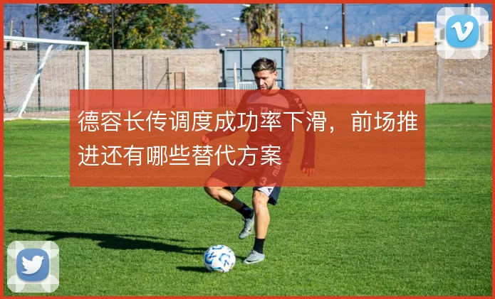 德容长传调度成功率下滑，前场推进还有哪些替代方案