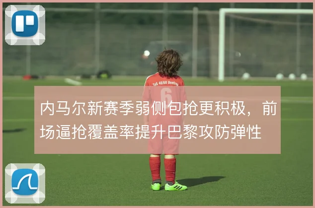 内马尔新赛季弱侧包抢更积极,前场逼抢覆盖率提升巴黎攻防弹性
