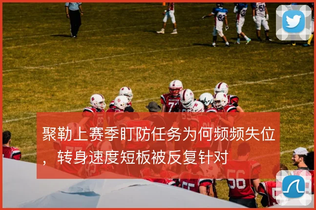 聚勒上赛季盯防任务为何频频失位，转身速度短板被反复针对