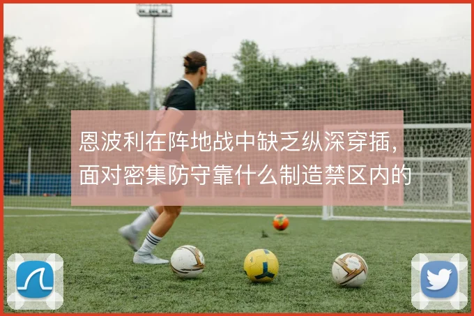 恩波利在阵地战中缺乏纵深穿插，面对密集防守靠什么制造禁区内的混乱