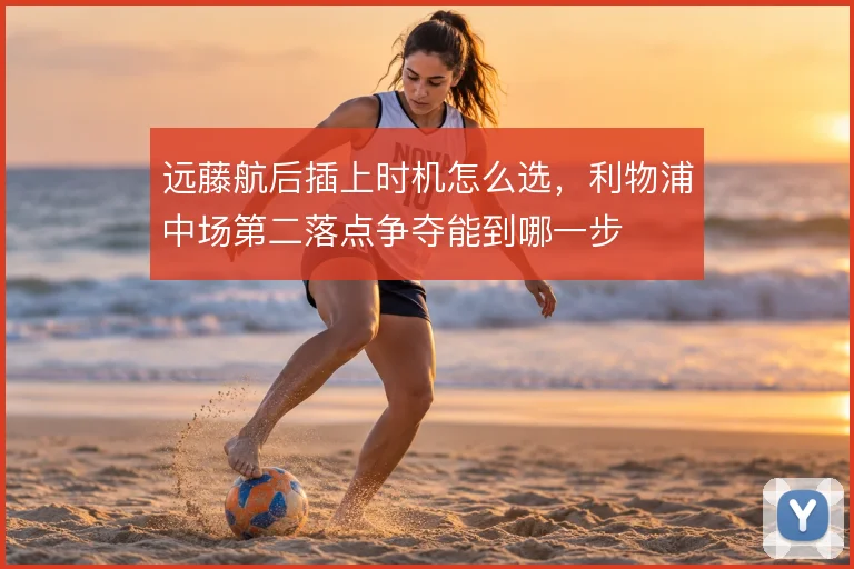 远藤航后插上时机怎么选，利物浦中场第二落点争夺能到哪一步