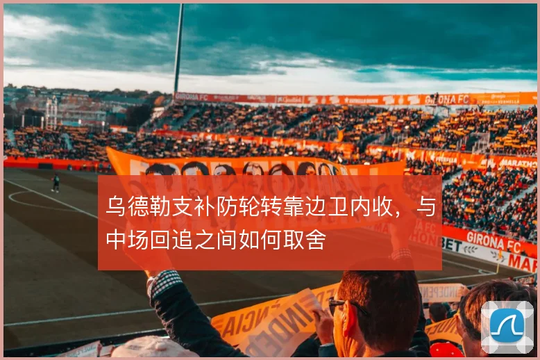 乌德勒支补防轮转靠边卫内收,与中场回追之间如何取舍