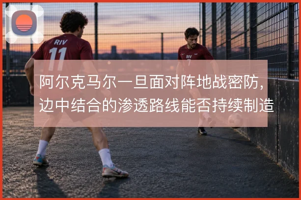 阿尔克马尔一旦面对阵地战密防,边中结合的渗透路线能否持续制造空档
