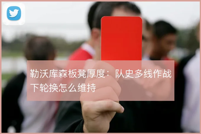 勒沃库森板凳厚度：队史多线作战下轮换怎么维持