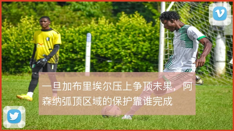 一旦加布里埃尔压上争顶未果,阿森纳弧顶区域的保护靠谁完成