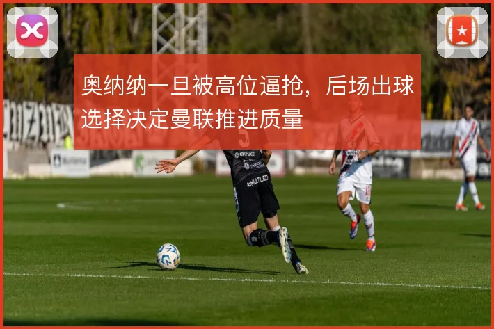 奥纳纳一旦被高位逼抢，后场出球选择决定曼联推进质量