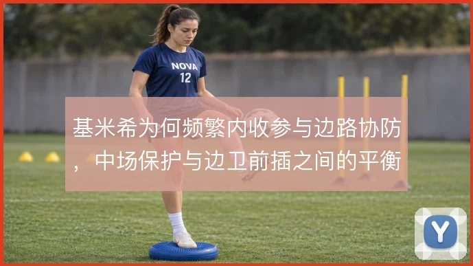基米希为何频繁内收参与边路协防，中场保护与边卫前插之间的平衡取舍