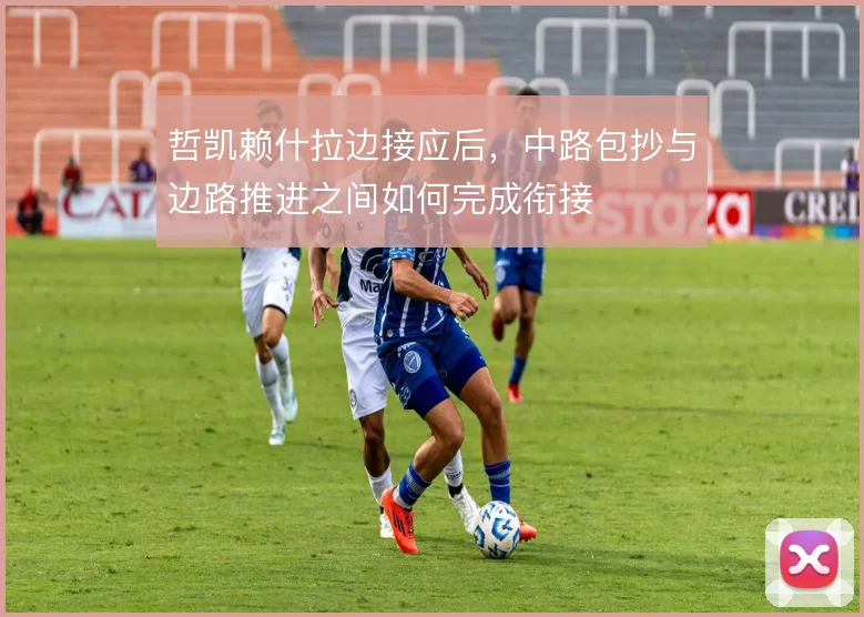 哲凯赖什拉边接应后，中路包抄与边路推进之间如何完成衔接