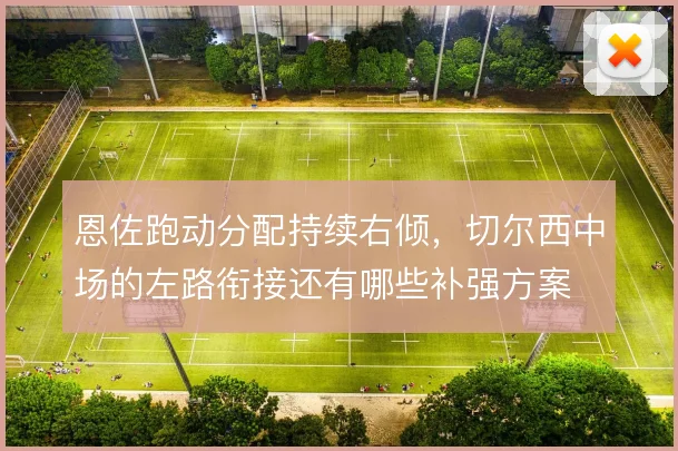 恩佐跑动分配持续右倾,切尔西中场的左路衔接还有哪些补强方案