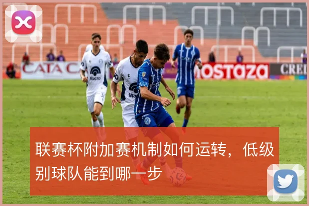 联赛杯附加赛机制如何运转，低级别球队能到哪一步