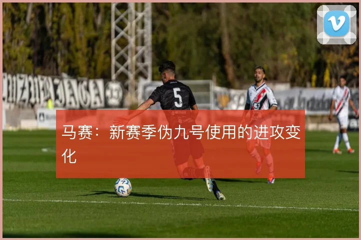 马赛：新赛季伪九号使用的进攻变化