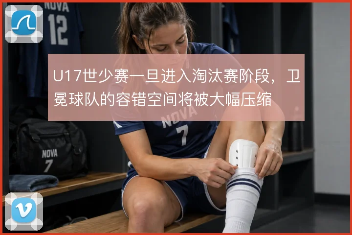 U17世少赛一旦进入淘汰赛阶段，卫冕球队的容错空间将被大幅压缩