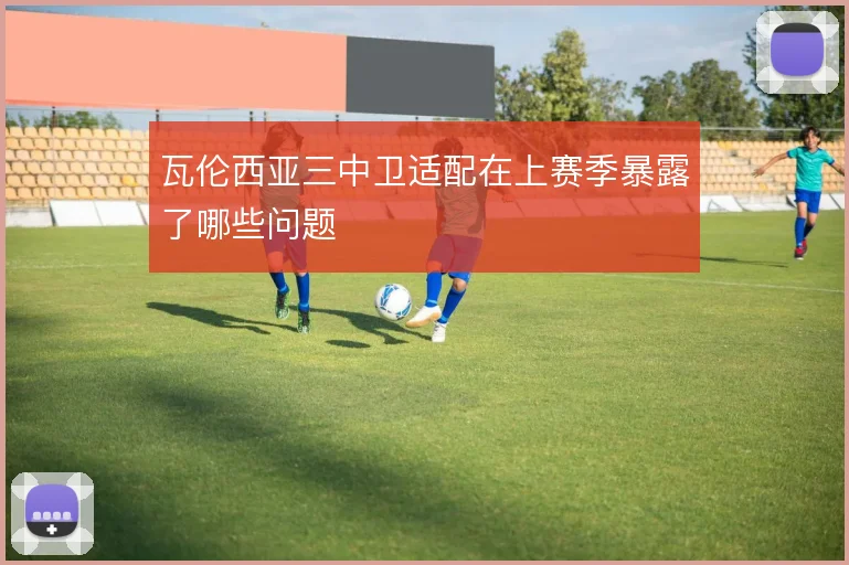 瓦伦西亚三中卫适配在上赛季暴露了哪些问题