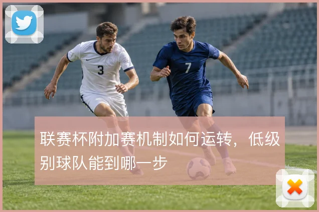 联赛杯附加赛机制如何运转，低级别球队能到哪一步