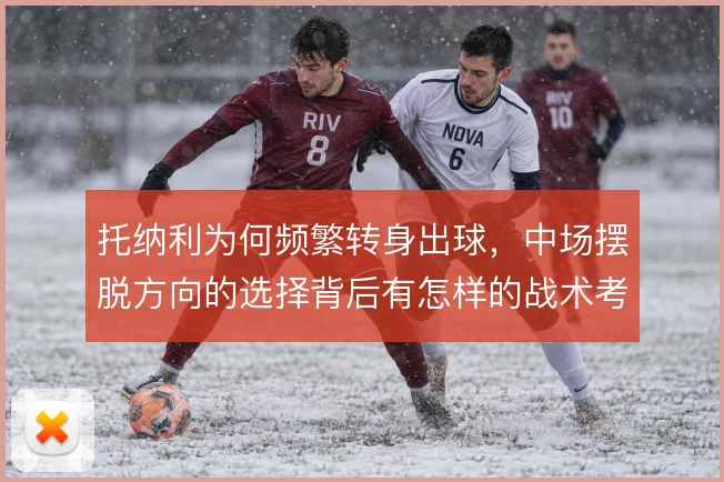 托纳利为何频繁转身出球，中场摆脱方向的选择背后有怎样的战术考量