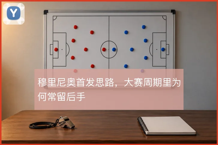 穆里尼奥首发思路,大赛周期里为何常留后手