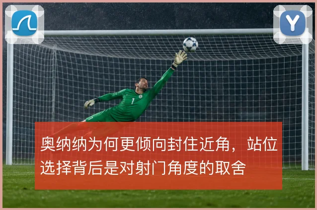 奥纳纳为何更倾向封住近角，站位选择背后是对射门角度的取舍