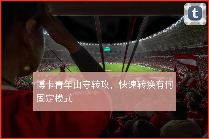 博卡青年由守转攻,快速转换有何固定模式