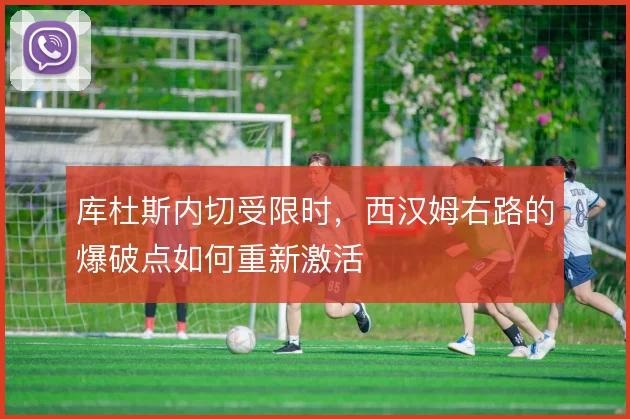 库杜斯内切受限时，西汉姆右路的爆破点如何重新激活