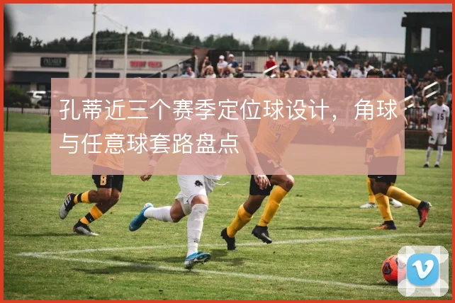 孔蒂近三个赛季定位球设计,角球与任意球套路盘点