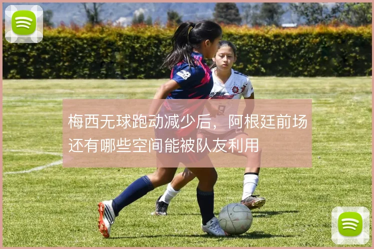 梅西无球跑动减少后,阿根廷前场还有哪些空间能被队友利用