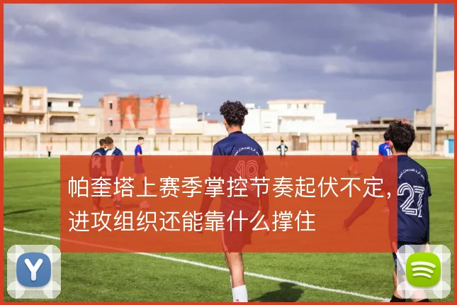 帕奎塔上赛季掌控节奏起伏不定,进攻组织还能靠什么撑住