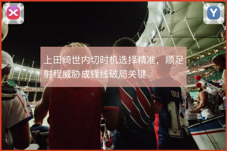 上田绮世内切时机选择精准，顺足射程威胁成锋线破局关键