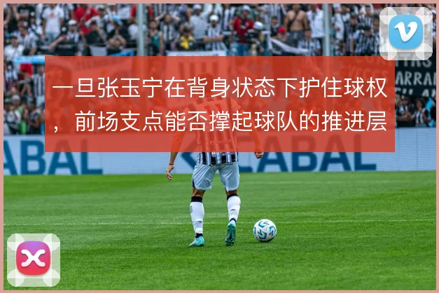 一旦张玉宁在背身状态下护住球权，前场支点能否撑起球队的推进层次