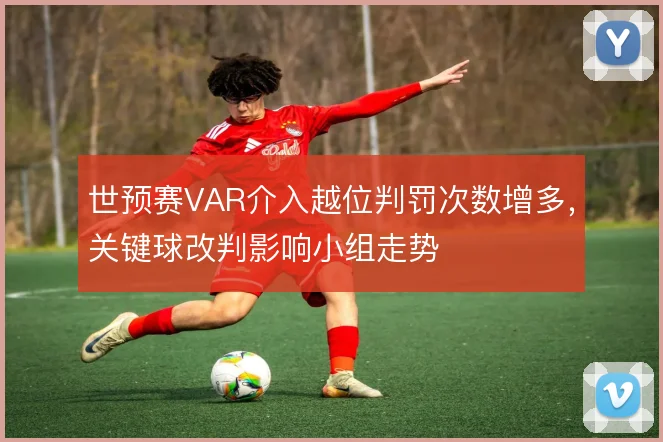 世预赛VAR介入越位判罚次数增多,关键球改判影响小组走势
