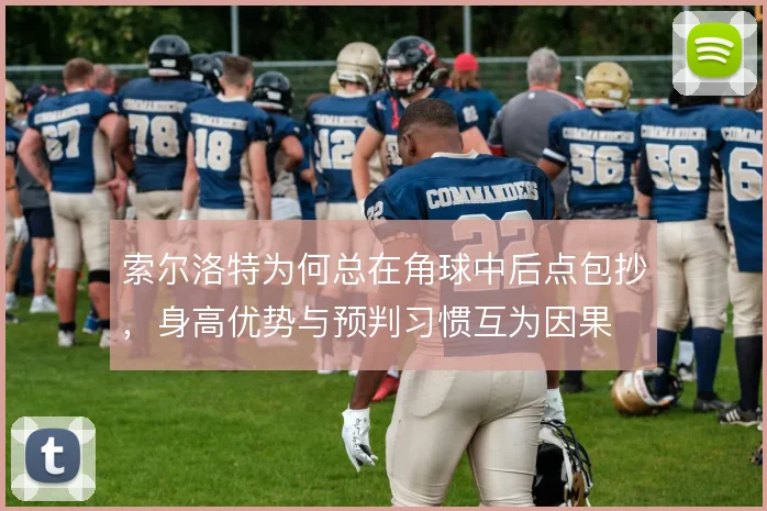 索尔洛特为何总在角球中后点包抄，身高优势与预判习惯互为因果