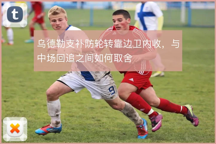 乌德勒支补防轮转靠边卫内收，与中场回追之间如何取舍