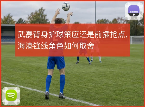 武磊背身护球策应还是前插抢点,海港锋线角色如何取舍