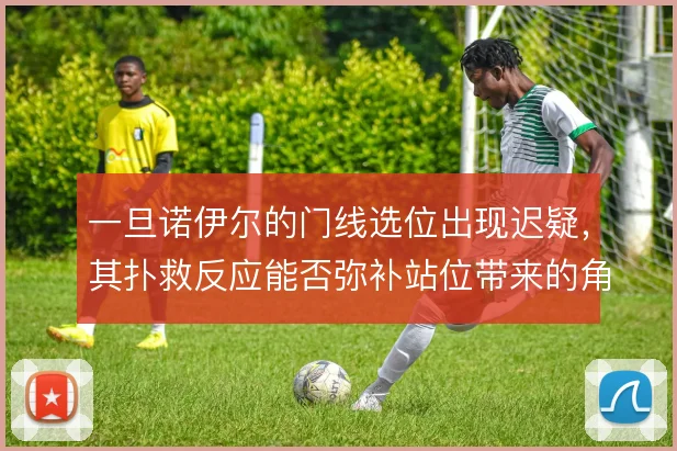 一旦诺伊尔的门线选位出现迟疑，其扑救反应能否弥补站位带来的角度暴露