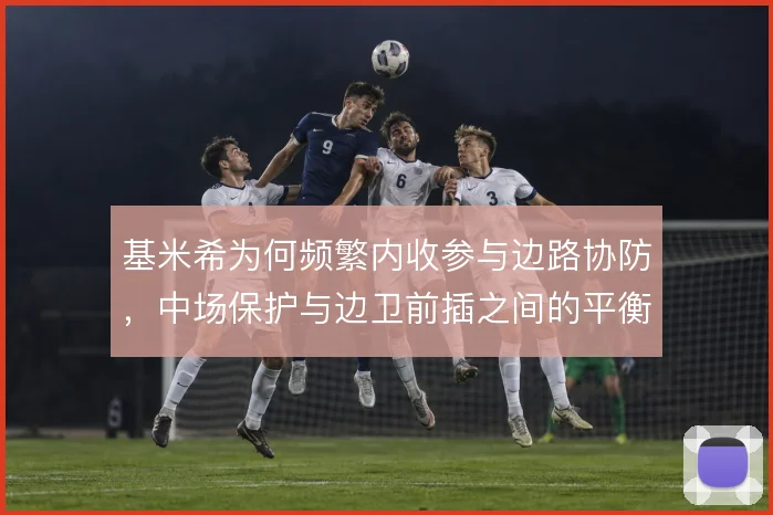 基米希为何频繁内收参与边路协防,中场保护与边卫前插之间的平衡取舍