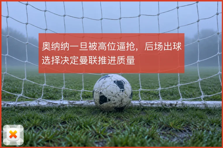 奥纳纳一旦被高位逼抢，后场出球选择决定曼联推进质量