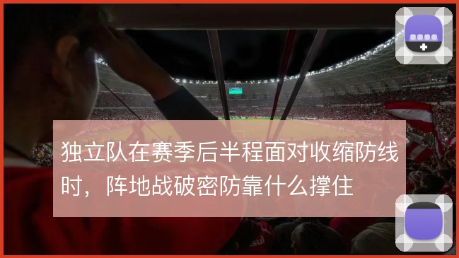 独立队在赛季后半程面对收缩防线时,阵地战破密防靠什么撑住
