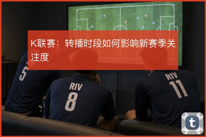 K联赛：转播时段如何影响新赛季关注度