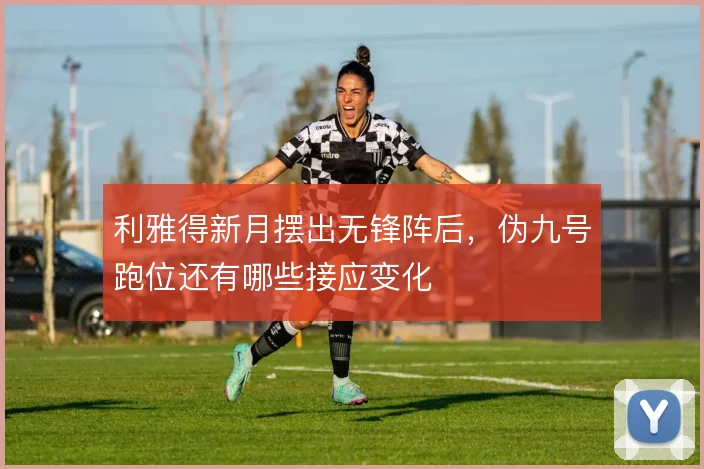 利雅得新月摆出无锋阵后,伪九号跑位还有哪些接应变化