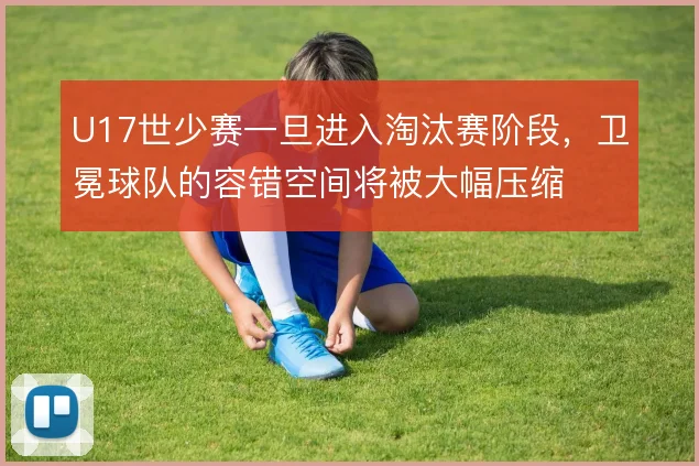 U17世少赛一旦进入淘汰赛阶段，卫冕球队的容错空间将被大幅压缩